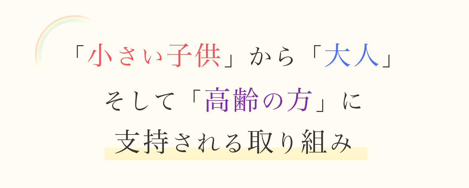 「小さい子供」から「大人」 そして「高齢の方」に 支持される取り組み