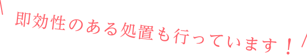 即効性のある処置も行っています！